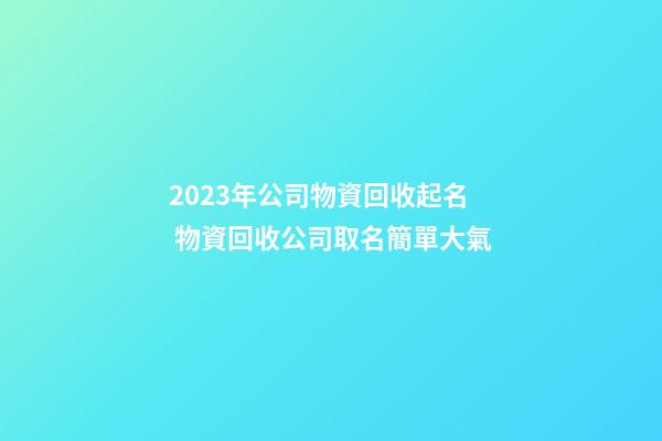 2023年公司物資回收起名 物資回收公司取名簡單大氣-第1張-公司起名-玄機派